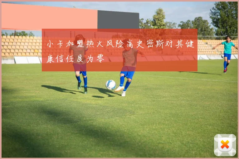 小卡加盟热火风险高史密斯对其健康信任度为零
