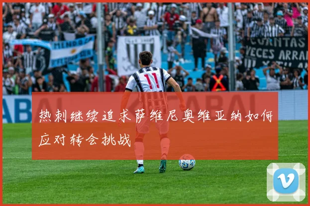 热刺继续追求萨维尼奥维亚纳如何应对转会挑战