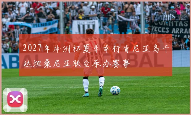 2027年非洲杯夏季举行肯尼亚乌干达坦桑尼亚联合承办赛事