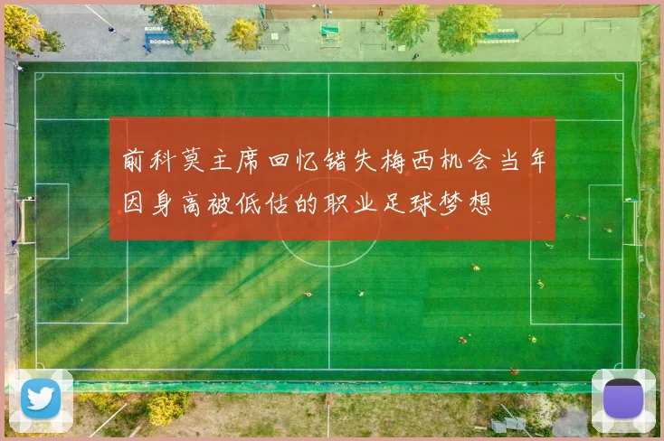 前科莫主席回忆错失梅西机会当年因身高被低估的职业足球梦想