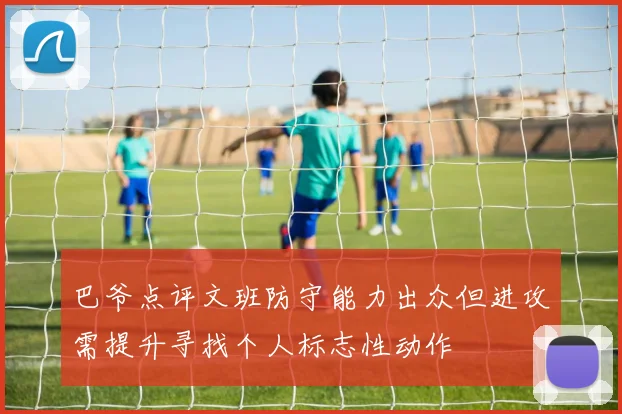 巴爷点评文班防守能力出众但进攻需提升寻找个人标志性动作