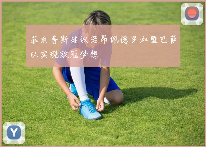 菲利普斯建议若昂佩德罗加盟巴萨以实现欧冠梦想