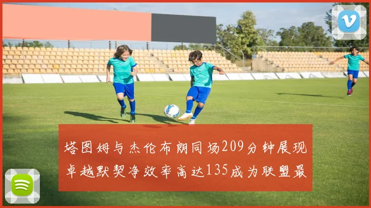 塔图姆与杰伦布朗同场209分钟展现卓越默契净效率高达135成为联盟最佳组合