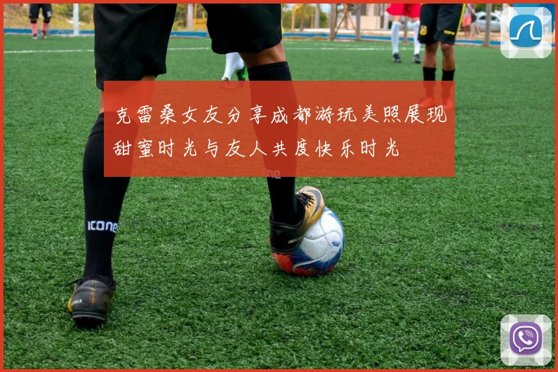 克雷桑女友分享成都游玩美照展现甜蜜时光与友人共度快乐时光