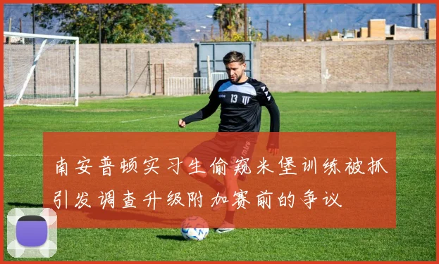 南安普顿实习生偷窥米堡训练被抓引发调查升级附加赛前的争议