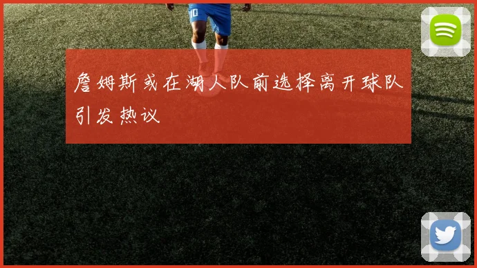 詹姆斯或在湖人队前选择离开球队引发热议