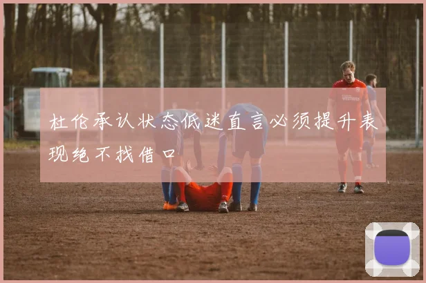 杜伦承认状态低迷直言必须提升表现绝不找借口