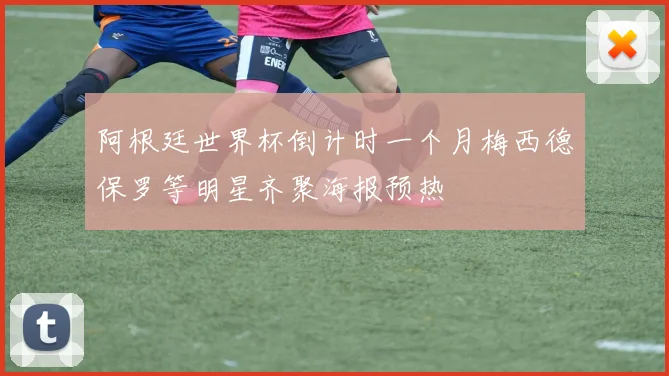 阿根廷世界杯倒计时一个月梅西德保罗等明星齐聚海报预热