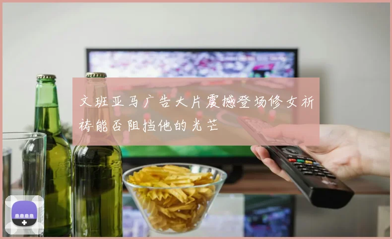 文班亚马广告大片震撼登场修女祈祷能否阻挡他的光芒