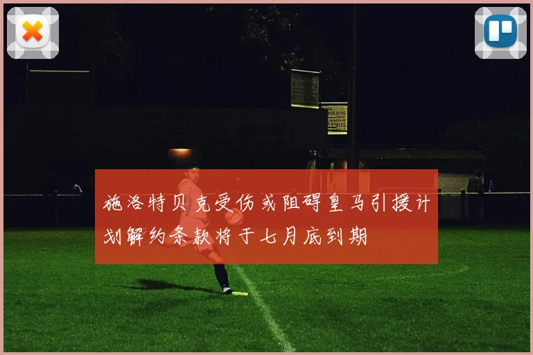 施洛特贝克受伤或阻碍皇马引援计划解约条款将于七月底到期