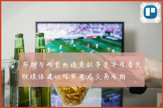 布朗与两首轮选秀权争夺字母哥失败媒体建议绿军考虑交易布朗