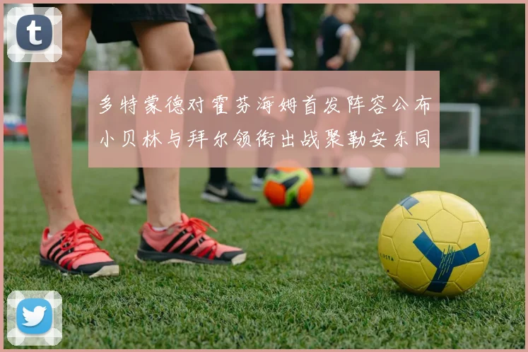 多特蒙德对霍芬海姆首发阵容公布小贝林与拜尔领衔出战聚勒安东同场竞技