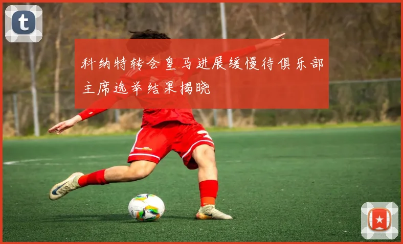 科纳特转会皇马进展缓慢待俱乐部主席选举结果揭晓