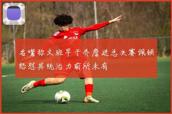 名嘴称文班早于乔詹进总决赛佩顿怒怼其统治力前所未有
