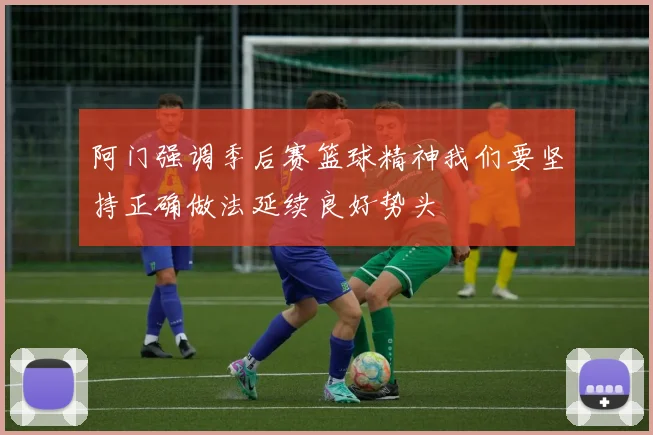 阿门强调季后赛篮球精神我们要坚持正确做法延续良好势头