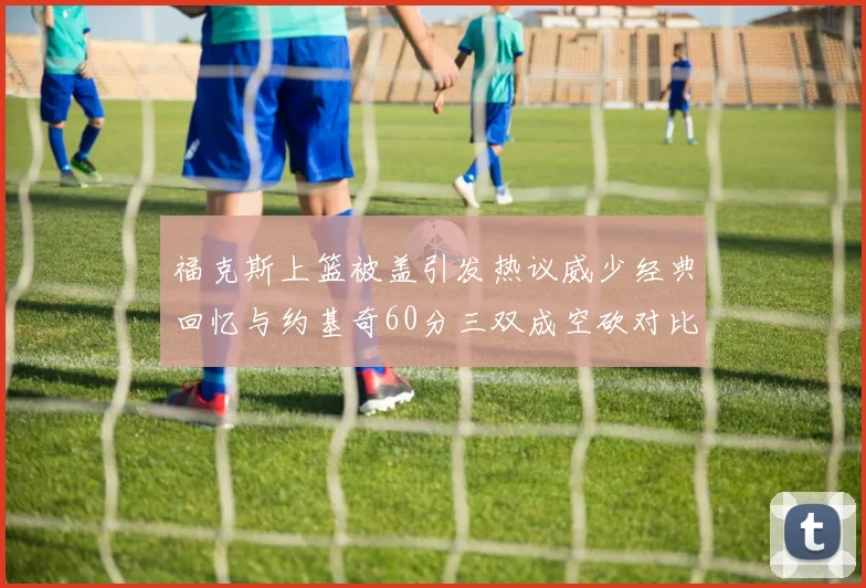 福克斯上篮被盖引发热议威少经典回忆与约基奇60分三双成空砍对比