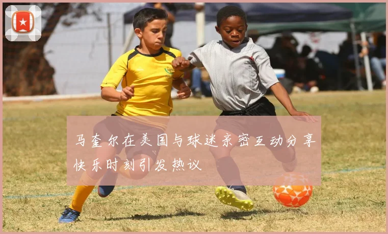马奎尔在美国与球迷亲密互动分享快乐时刻引发热议