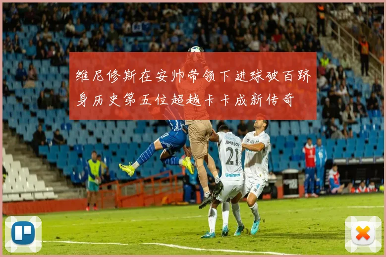 维尼修斯在安帅带领下进球破百跻身历史第五位超越卡卡成新传奇
