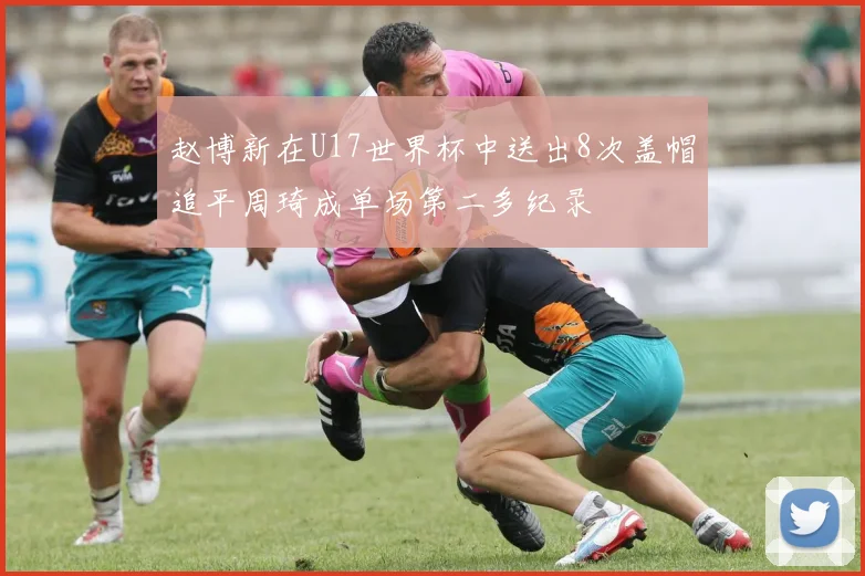 赵博新在U17世界杯中送出8次盖帽追平周琦成单场第二多纪录