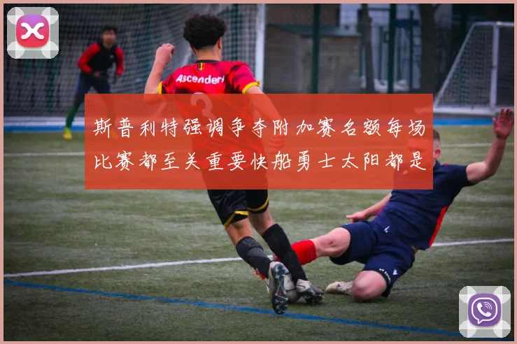 斯普利特强调争夺附加赛名额每场比赛都至关重要快船勇士太阳都是强敌