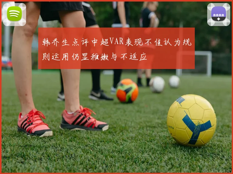 韩乔生点评中超VAR表现不佳认为规则运用仍显稚嫩与不适应