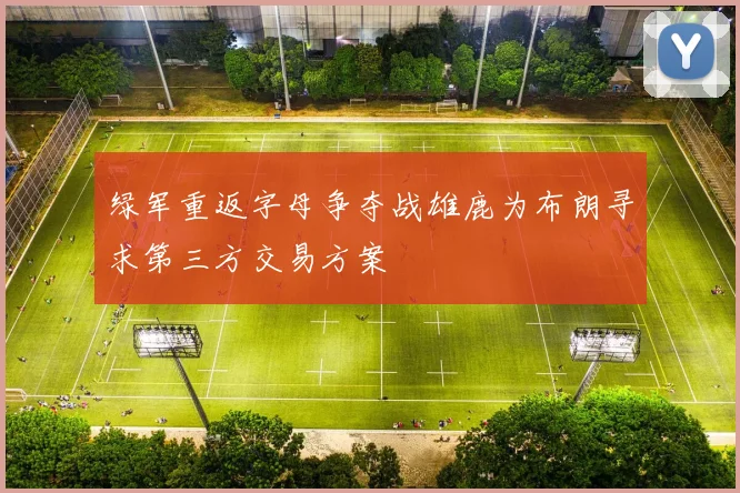 绿军重返字母争夺战雄鹿为布朗寻求第三方交易方案