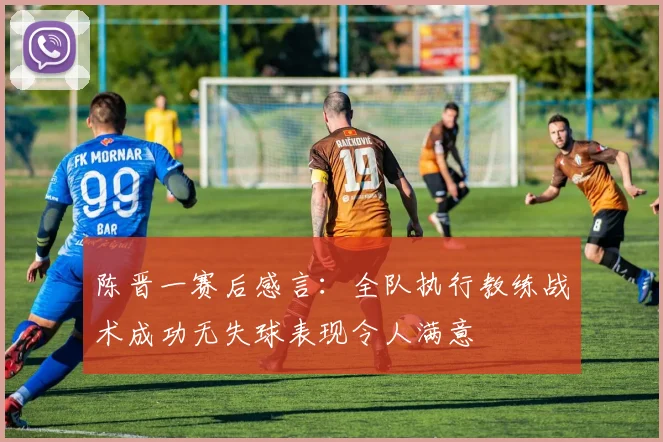 陈晋一赛后感言：全队执行教练战术成功无失球表现令人满意
