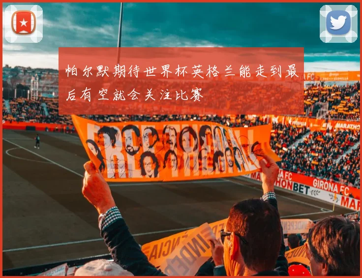 帕尔默期待世界杯英格兰能走到最后有空就会关注比赛