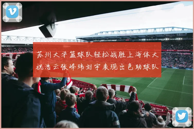 苏州大学篮球队轻松战胜上海体大祝浩云张峰玮刘宇表现出色助球队获胜
